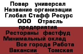 Повар - универсал › Название организации ­ Глобал Стафф Ресурс, ООО › Отрасль предприятия ­ Рестораны, фастфуд › Минимальный оклад ­ 30 000 - Все города Работа » Вакансии   . Томская обл.,Томск г.